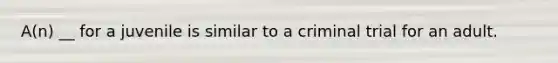 A(n) __ for a juvenile is similar to a criminal trial for an adult.