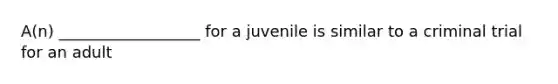 A(n) __________________ for a juvenile is similar to a criminal trial for an adult