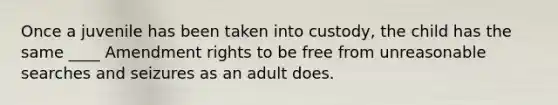 Once a juvenile has been taken into custody, the child has the same ____ Amendment rights to be free from unreasonable searches and seizures as an adult does.