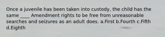 Once a juvenile has been taken into custody, the child has the same ____ Amendment rights to be free from unreasonable searches and seizures as an adult does. a.First b.Fourth c.Fifth d.Eighth