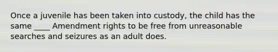 ​Once a juvenile has been taken into custody, the child has the same ____ Amendment rights to be free from unreasonable searches and seizures as an adult does.