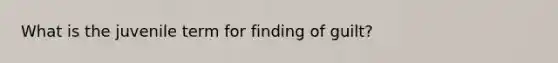 What is the juvenile term for finding of guilt?