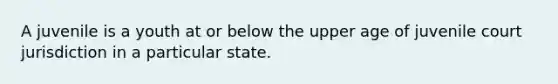 A juvenile is a youth at or below the upper age of juvenile court jurisdiction in a particular state.