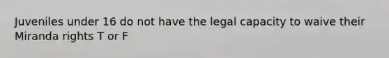 Juveniles under 16 do not have the legal capacity to waive their Miranda rights T or F