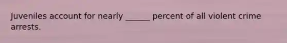 Juveniles account for nearly ______ percent of all violent crime arrests.