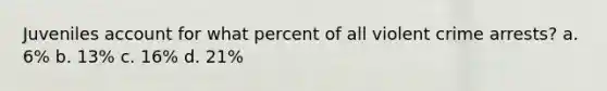 Juveniles account for what percent of all violent crime arrests? a. 6% b. 13% c. 16% d. 21%