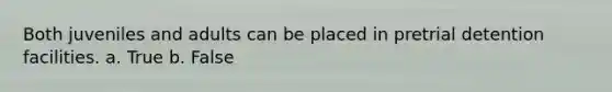Both juveniles and adults can be placed in pretrial detention facilities. a. True b. False