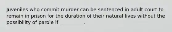 Juveniles who commit murder can be sentenced in adult court to remain in prison for the duration of their natural lives without the possibility of parole if __________.