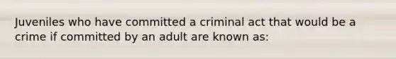 Juveniles who have committed a criminal act that would be a crime if committed by an adult are known as: