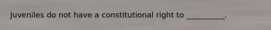 Juveniles do not have a constitutional right to __________.