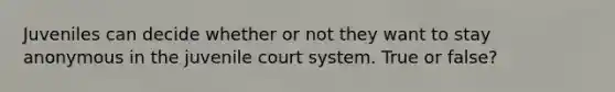 Juveniles can decide whether or not they want to stay anonymous in the juvenile court system. True or false?