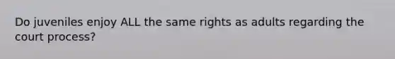 Do juveniles enjoy ALL the same rights as adults regarding the court process?