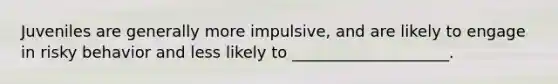 Juveniles are generally more impulsive, and are likely to engage in risky behavior and less likely to ____________________.