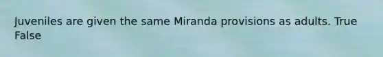 Juveniles are given the same Miranda provisions as adults. True False