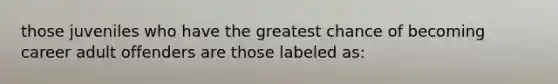 those juveniles who have the greatest chance of becoming career adult offenders are those labeled as: