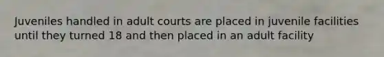 Juveniles handled in adult courts are placed in juvenile facilities until they turned 18 and then placed in an adult facility