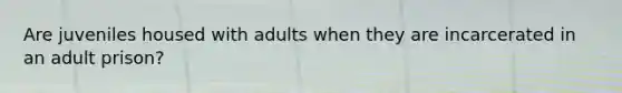 Are juveniles housed with adults when they are incarcerated in an adult prison?