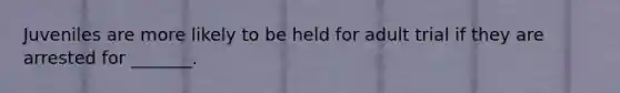 Juveniles are more likely to be held for adult trial if they are arrested for _______.