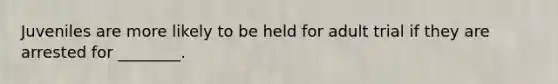 Juveniles are more likely to be held for adult trial if they are arrested for ________.