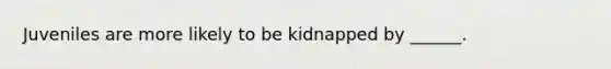 Juveniles are more likely to be kidnapped by ______.