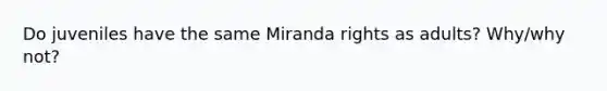 Do juveniles have the same Miranda rights as adults? Why/why not?