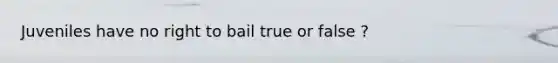 Juveniles have no right to bail true or false ?