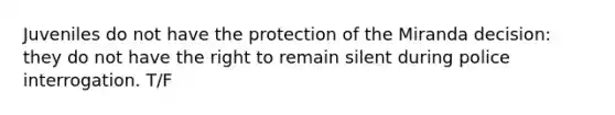 Juveniles do not have the protection of the Miranda decision: they do not have the right to remain silent during police interrogation. T/F