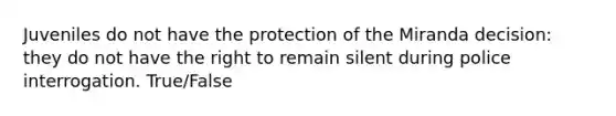 Juveniles do not have the protection of the Miranda decision: they do not have the right to remain silent during police interrogation. True/False