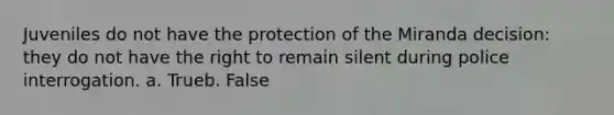 Juveniles do not have the protection of the Miranda decision: they do not have the right to remain silent during police interrogation. a. Trueb. False