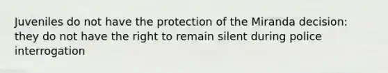 Juveniles do not have the protection of the Miranda decision: they do not have the right to remain silent during police interrogation