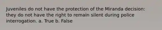 Juveniles do not have the protection of the Miranda decision: they do not have the right to remain silent during police interrogation. a. True b. False