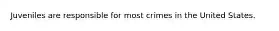 Juveniles are responsible for most crimes in the United States.