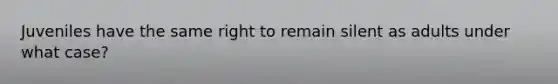 Juveniles have the same right to remain silent as adults under what case?