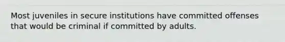 Most juveniles in secure institutions have committed offenses that would be criminal if committed by adults.