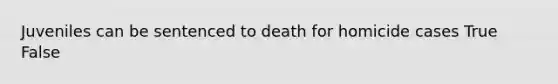 Juveniles can be sentenced to death for homicide cases True False