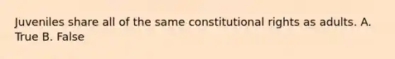 Juveniles share all of the same constitutional rights as adults. A. True B. False