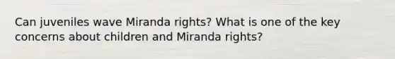 Can juveniles wave Miranda rights? What is one of the key concerns about children and Miranda rights?