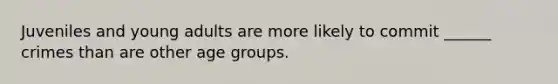 Juveniles and young adults are more likely to commit ______ crimes than are other age groups.