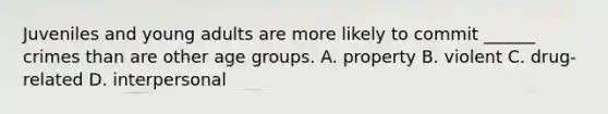 Juveniles and young adults are more likely to commit ______ crimes than are other age groups. A. property B. violent C. drug-related D. interpersonal