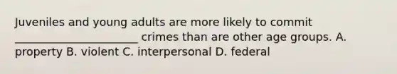 Juveniles and young adults are more likely to commit ______________________ crimes than are other age groups. A. property B. violent C. interpersonal D. federal