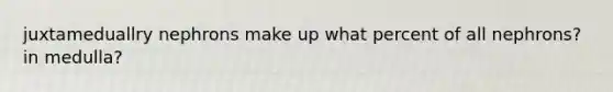 juxtameduallry nephrons make up what percent of all nephrons? in medulla?