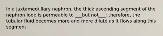 In a juxtamedullary nephron, the thick ascending segment of the nephron loop is permeable to ___but not___; therefore, the tubular fluid becomes more and more dilute as it flows along this segment.