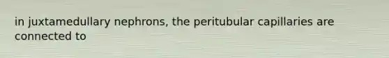 in juxtamedullary nephrons, the peritubular capillaries are connected to