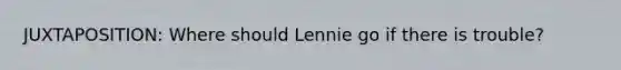 JUXTAPOSITION: Where should Lennie go if there is trouble?