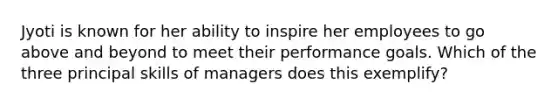 Jyoti is known for her ability to inspire her employees to go above and beyond to meet their performance goals. Which of the three principal skills of managers does this exemplify?