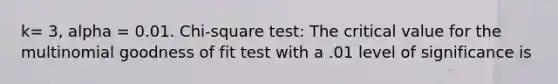 k= 3, alpha = 0.01. Chi-square test: The critical value for the multinomial goodness of fit test with a .01 level of significance is