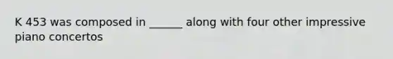 K 453 was composed in ______ along with four other impressive piano concertos