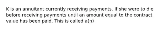 K is an annuitant currently receiving payments. If she were to die before receiving payments until an amount equal to the contract value has been paid. This is called a(n)