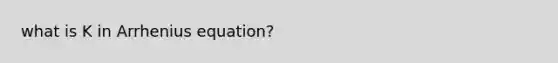 what is K in Arrhenius equation?