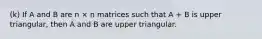 (k) If A and B are n × n matrices such that A + B is upper triangular, then A and B are upper triangular.